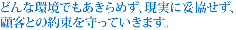 どんな環境でもあきらめず、現実に妥協せず、顧客との約束を守っていきます。